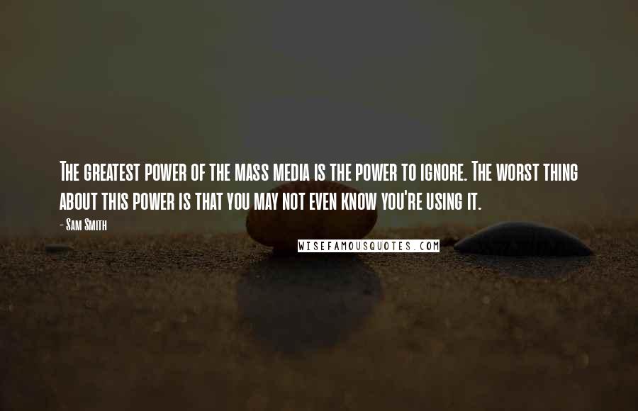 Sam Smith Quotes: The greatest power of the mass media is the power to ignore. The worst thing about this power is that you may not even know you're using it.