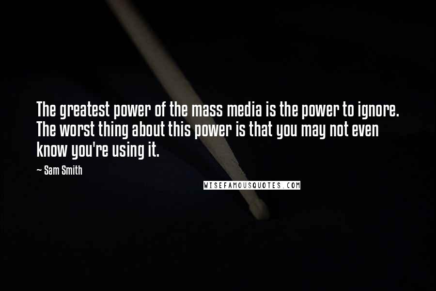 Sam Smith Quotes: The greatest power of the mass media is the power to ignore. The worst thing about this power is that you may not even know you're using it.