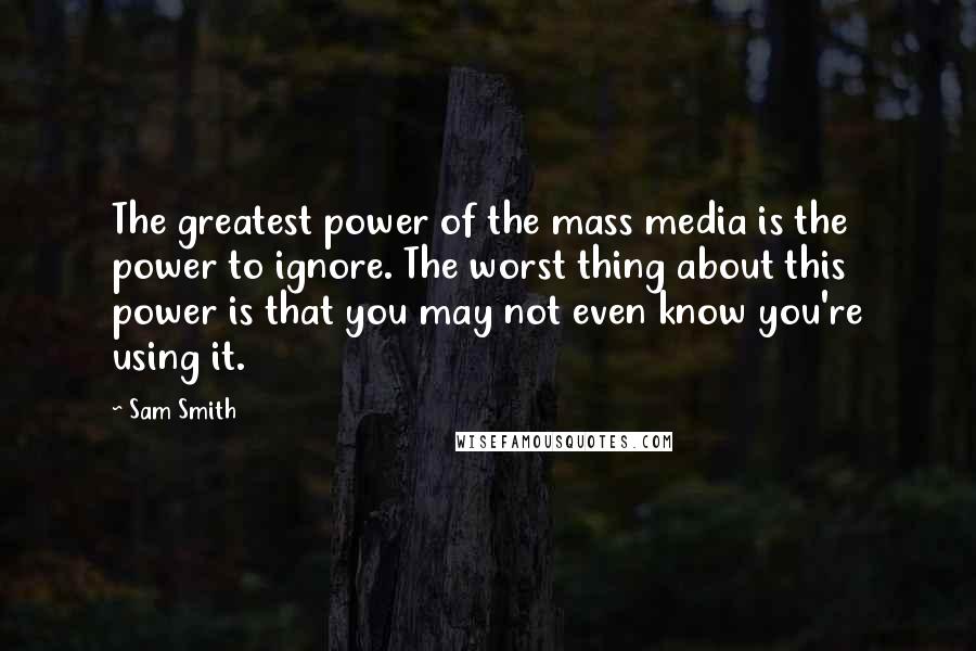 Sam Smith Quotes: The greatest power of the mass media is the power to ignore. The worst thing about this power is that you may not even know you're using it.