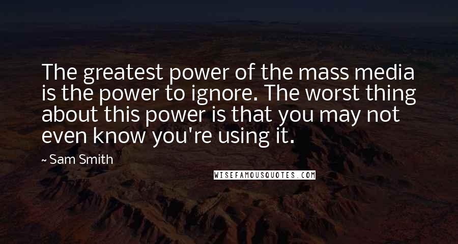 Sam Smith Quotes: The greatest power of the mass media is the power to ignore. The worst thing about this power is that you may not even know you're using it.