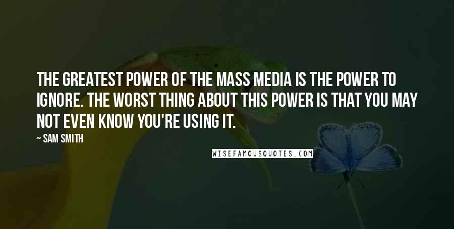 Sam Smith Quotes: The greatest power of the mass media is the power to ignore. The worst thing about this power is that you may not even know you're using it.