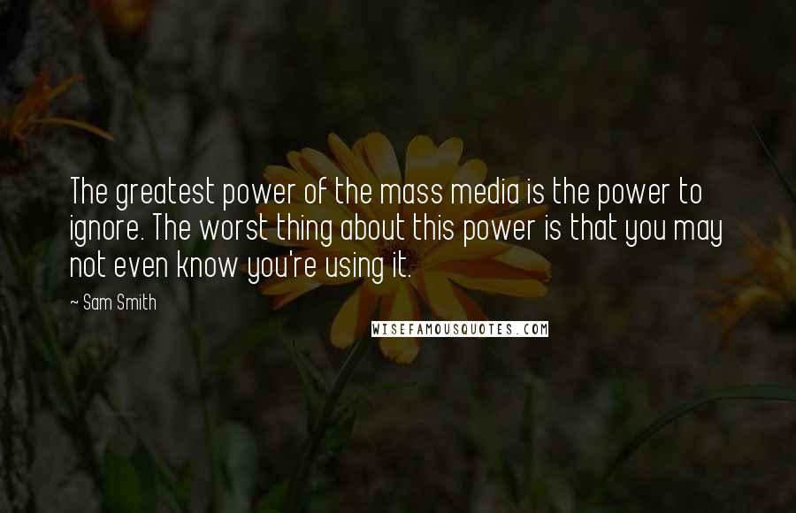 Sam Smith Quotes: The greatest power of the mass media is the power to ignore. The worst thing about this power is that you may not even know you're using it.