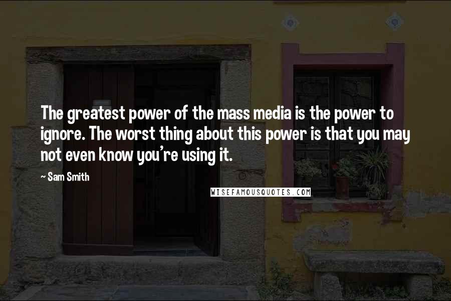 Sam Smith Quotes: The greatest power of the mass media is the power to ignore. The worst thing about this power is that you may not even know you're using it.