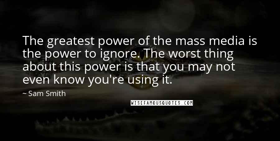 Sam Smith Quotes: The greatest power of the mass media is the power to ignore. The worst thing about this power is that you may not even know you're using it.