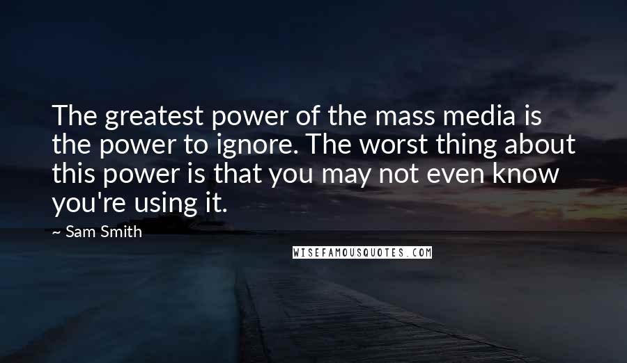 Sam Smith Quotes: The greatest power of the mass media is the power to ignore. The worst thing about this power is that you may not even know you're using it.