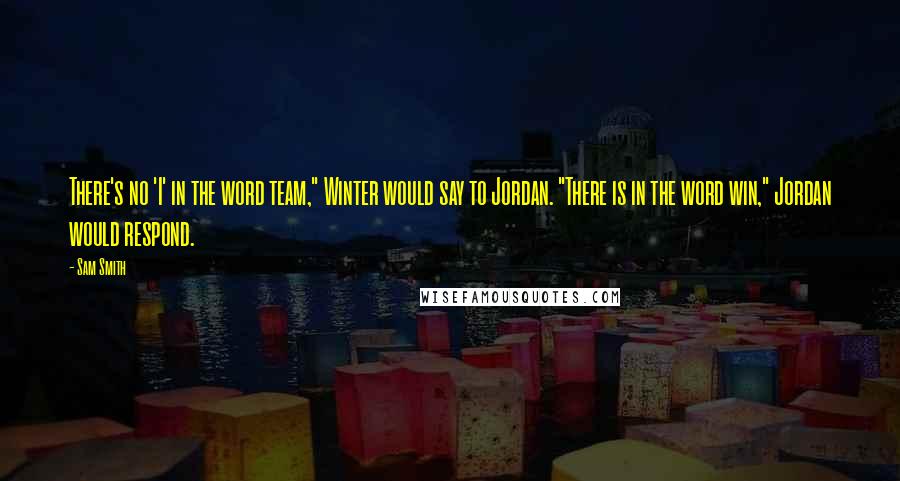 Sam Smith Quotes: There's no 'I' in the word team," Winter would say to Jordan. "There is in the word win," Jordan would respond.