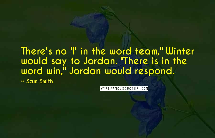 Sam Smith Quotes: There's no 'I' in the word team," Winter would say to Jordan. "There is in the word win," Jordan would respond.