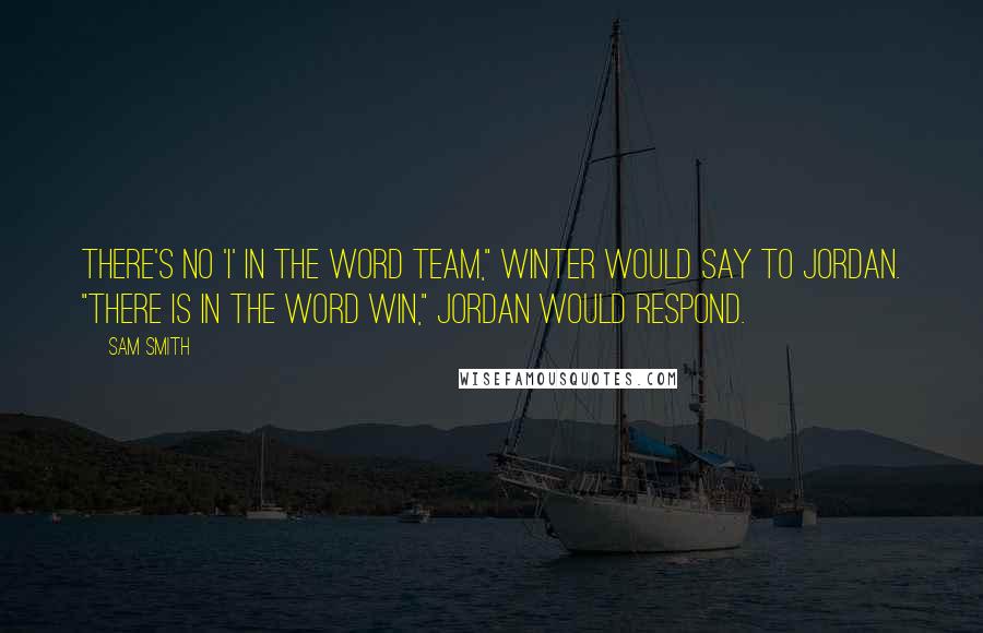 Sam Smith Quotes: There's no 'I' in the word team," Winter would say to Jordan. "There is in the word win," Jordan would respond.