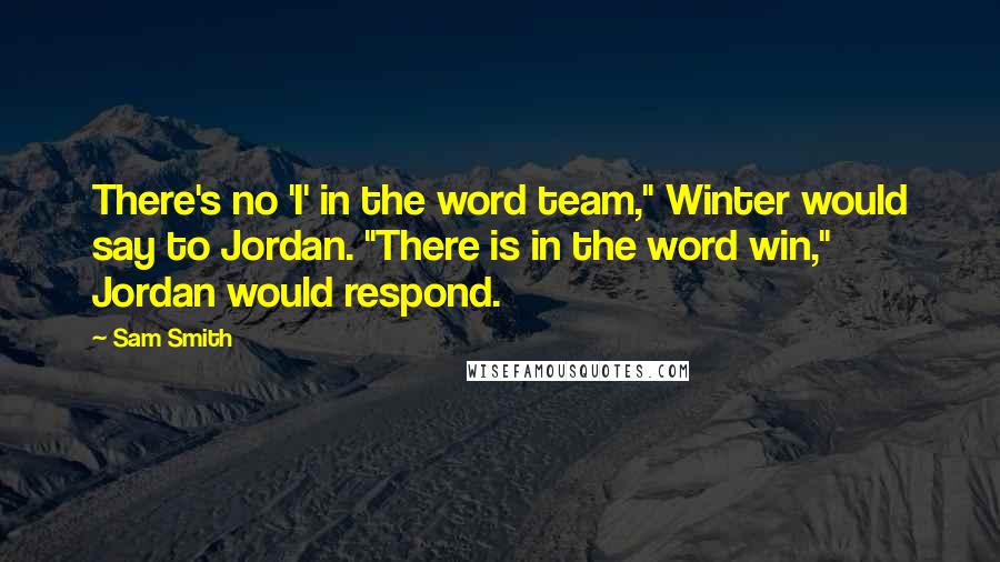 Sam Smith Quotes: There's no 'I' in the word team," Winter would say to Jordan. "There is in the word win," Jordan would respond.