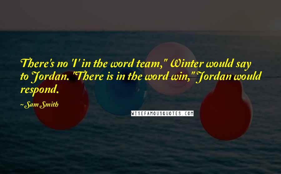 Sam Smith Quotes: There's no 'I' in the word team," Winter would say to Jordan. "There is in the word win," Jordan would respond.