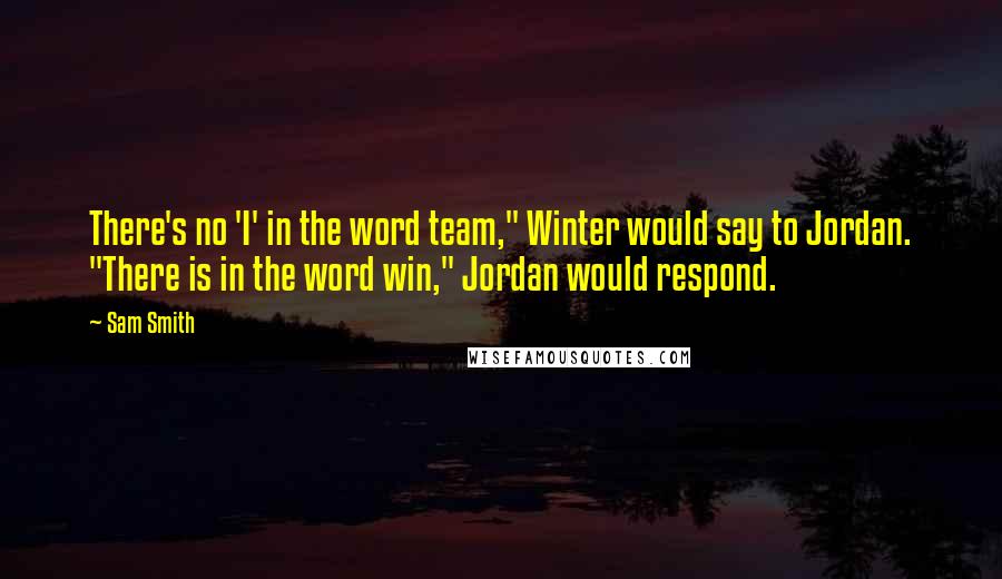 Sam Smith Quotes: There's no 'I' in the word team," Winter would say to Jordan. "There is in the word win," Jordan would respond.