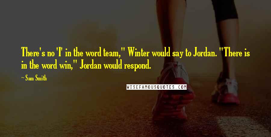 Sam Smith Quotes: There's no 'I' in the word team," Winter would say to Jordan. "There is in the word win," Jordan would respond.