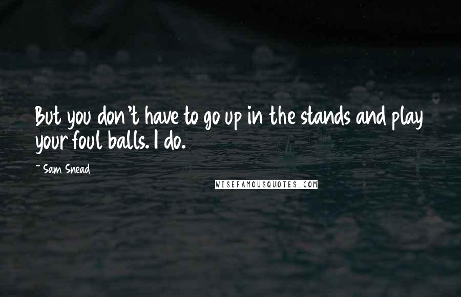Sam Snead Quotes: But you don't have to go up in the stands and play your foul balls. I do.
