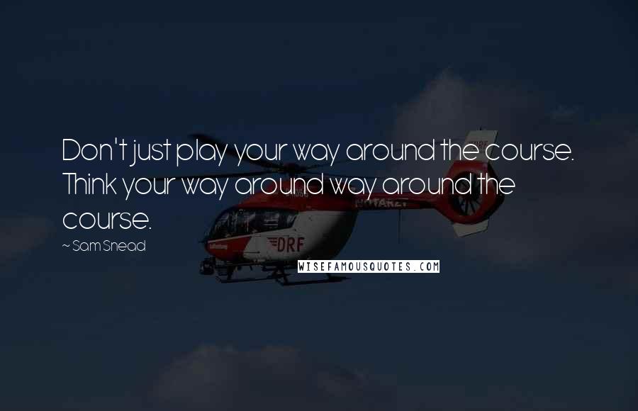 Sam Snead Quotes: Don't just play your way around the course. Think your way around way around the course.