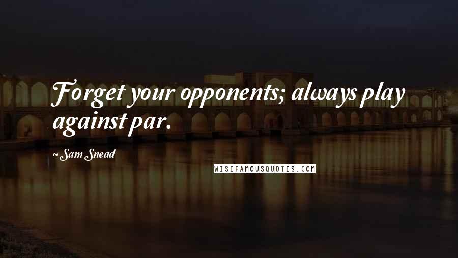 Sam Snead Quotes: Forget your opponents; always play against par.