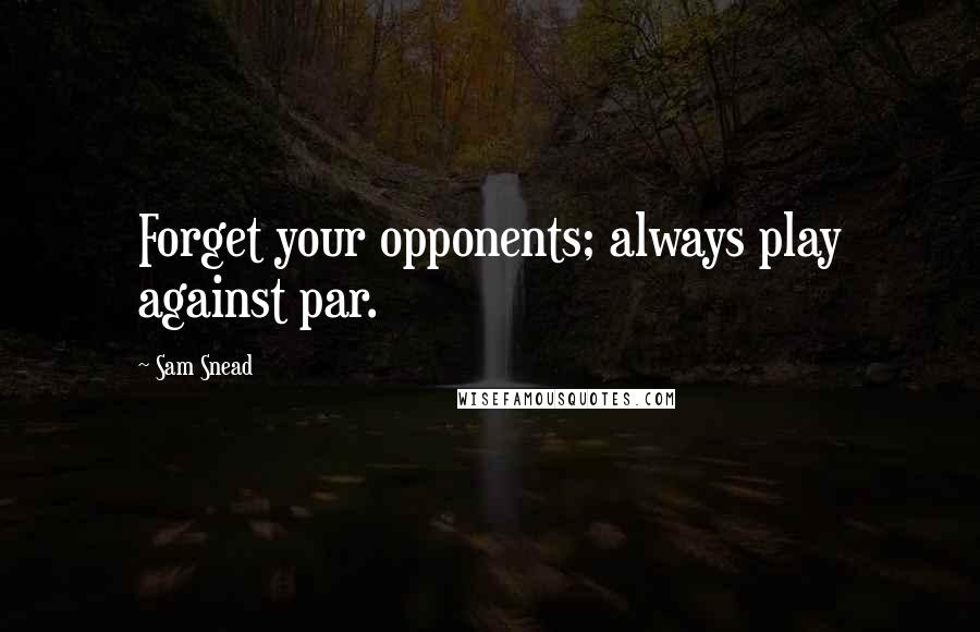 Sam Snead Quotes: Forget your opponents; always play against par.