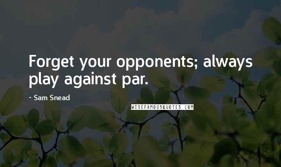 Sam Snead Quotes: Forget your opponents; always play against par.