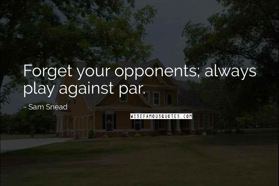 Sam Snead Quotes: Forget your opponents; always play against par.