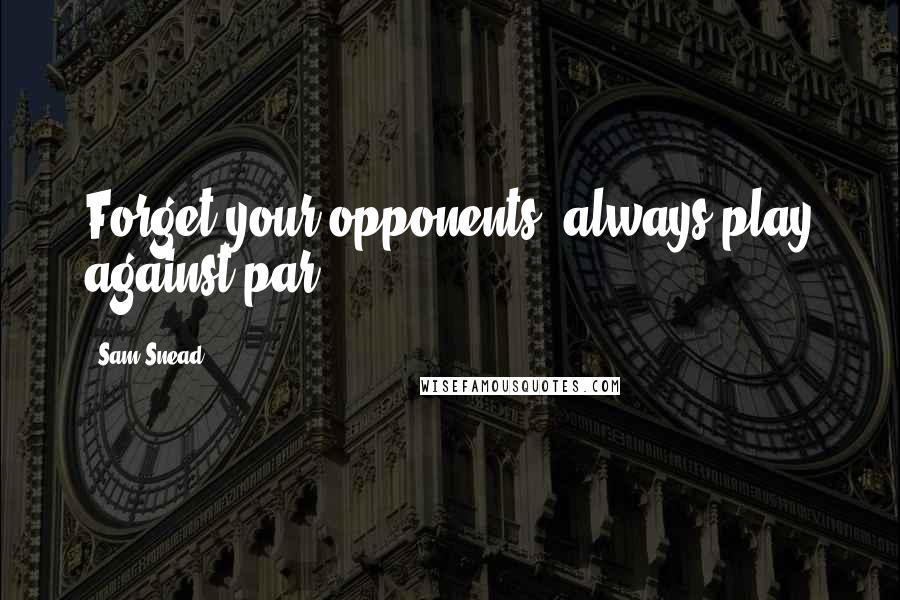 Sam Snead Quotes: Forget your opponents; always play against par.