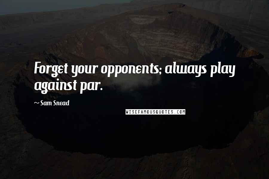 Sam Snead Quotes: Forget your opponents; always play against par.