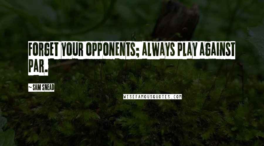 Sam Snead Quotes: Forget your opponents; always play against par.