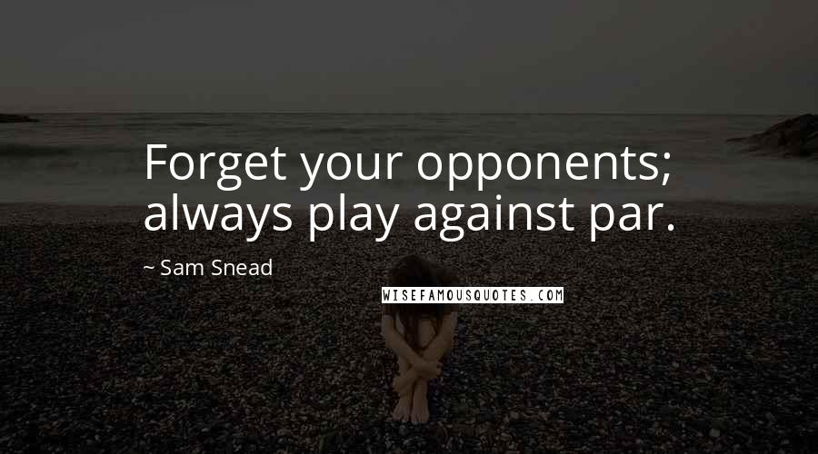 Sam Snead Quotes: Forget your opponents; always play against par.