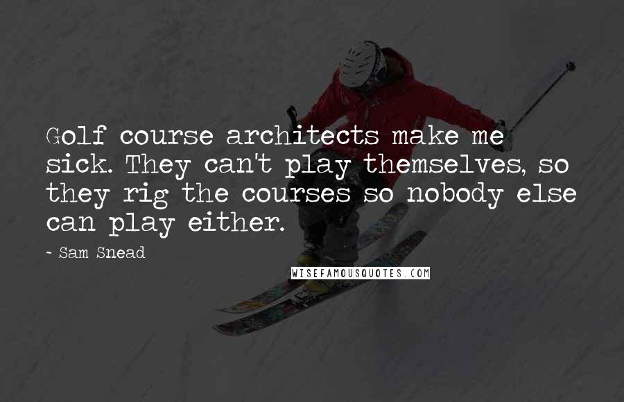 Sam Snead Quotes: Golf course architects make me sick. They can't play themselves, so they rig the courses so nobody else can play either.