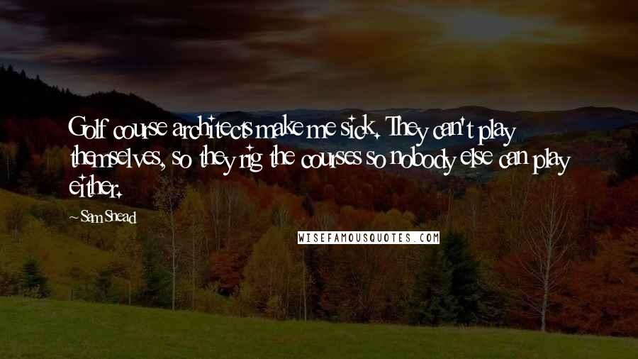 Sam Snead Quotes: Golf course architects make me sick. They can't play themselves, so they rig the courses so nobody else can play either.