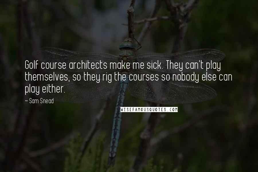 Sam Snead Quotes: Golf course architects make me sick. They can't play themselves, so they rig the courses so nobody else can play either.