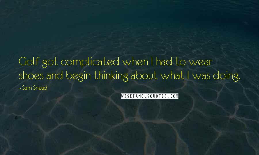 Sam Snead Quotes: Golf got complicated when I had to wear shoes and begin thinking about what I was doing.