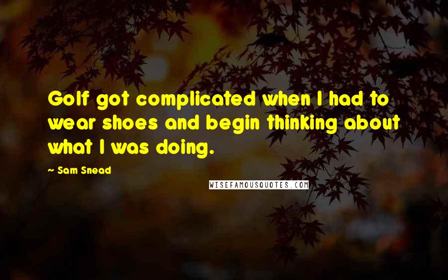 Sam Snead Quotes: Golf got complicated when I had to wear shoes and begin thinking about what I was doing.