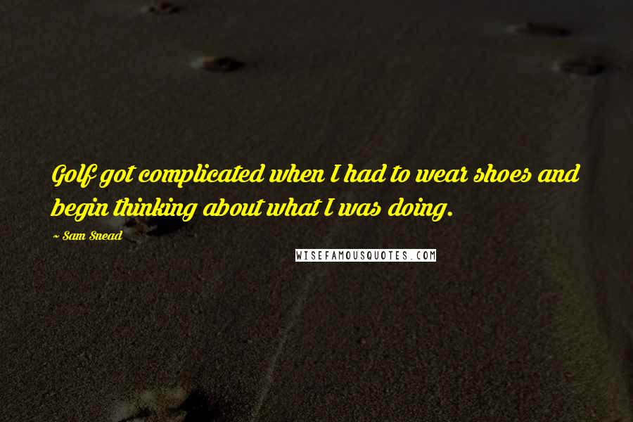 Sam Snead Quotes: Golf got complicated when I had to wear shoes and begin thinking about what I was doing.