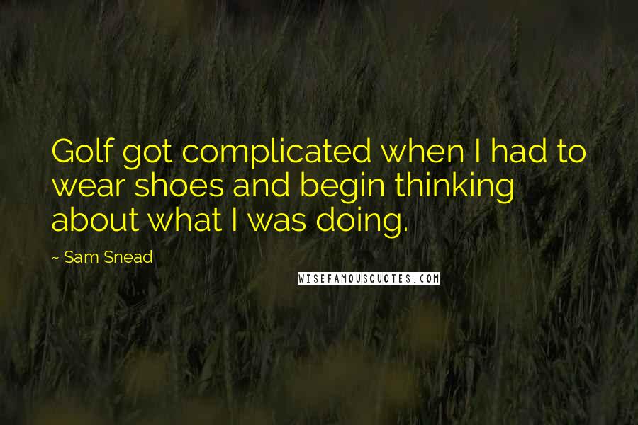 Sam Snead Quotes: Golf got complicated when I had to wear shoes and begin thinking about what I was doing.