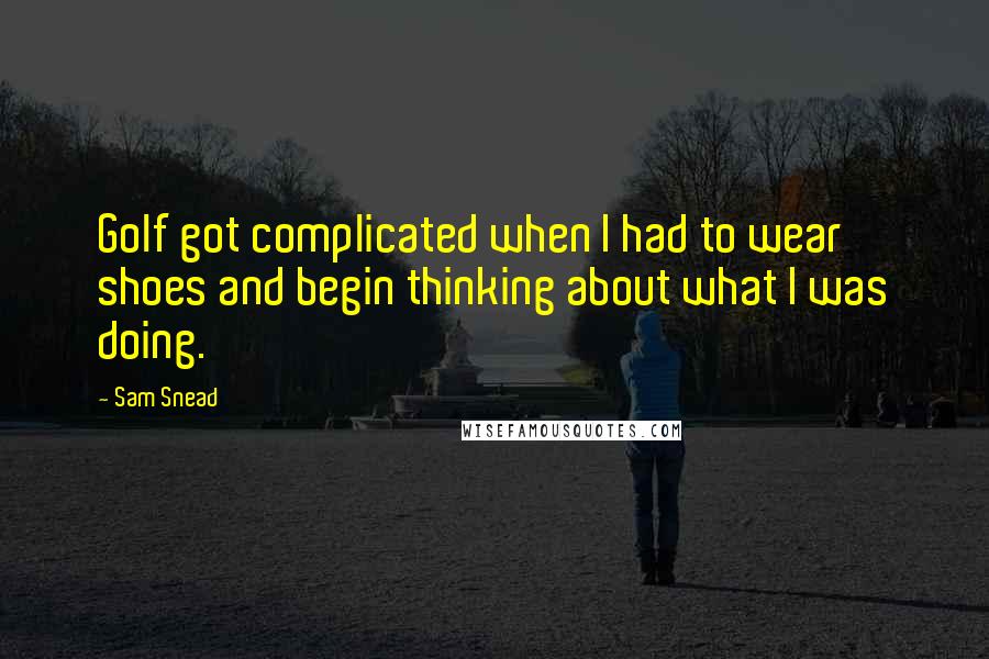 Sam Snead Quotes: Golf got complicated when I had to wear shoes and begin thinking about what I was doing.