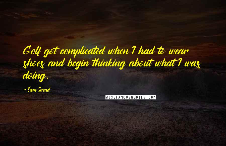 Sam Snead Quotes: Golf got complicated when I had to wear shoes and begin thinking about what I was doing.