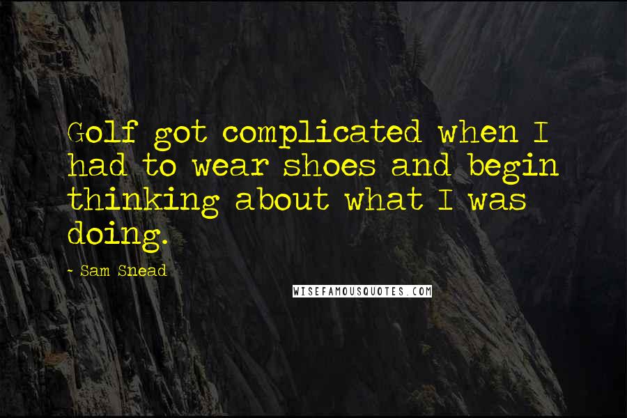 Sam Snead Quotes: Golf got complicated when I had to wear shoes and begin thinking about what I was doing.