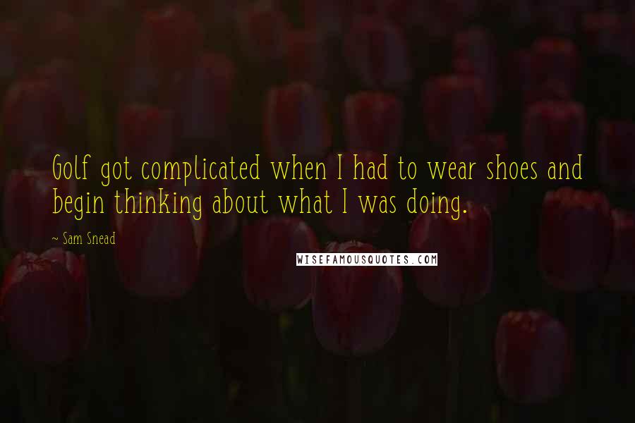 Sam Snead Quotes: Golf got complicated when I had to wear shoes and begin thinking about what I was doing.