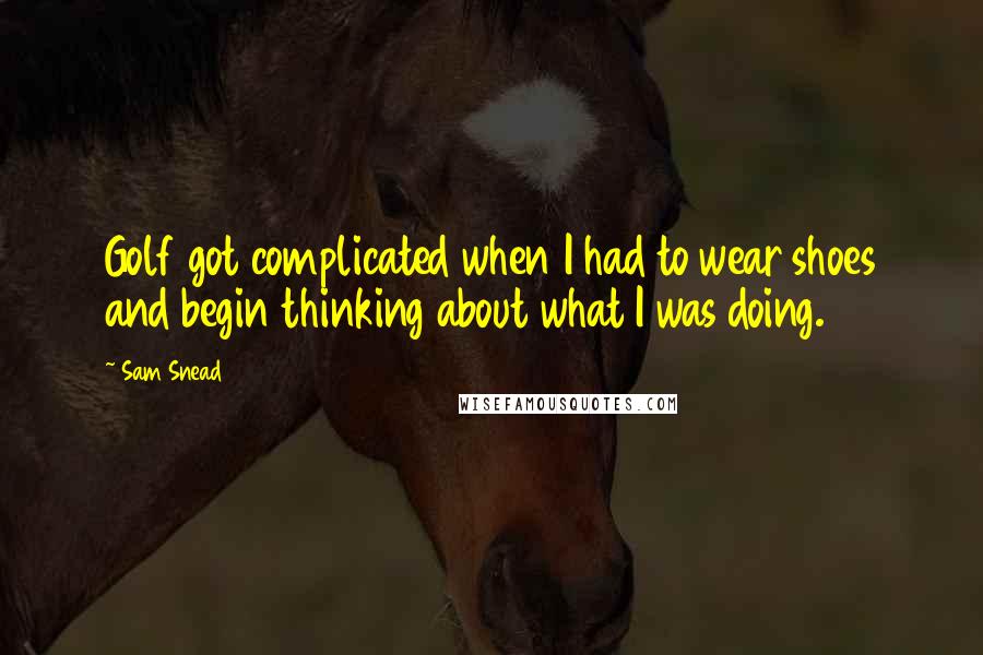 Sam Snead Quotes: Golf got complicated when I had to wear shoes and begin thinking about what I was doing.