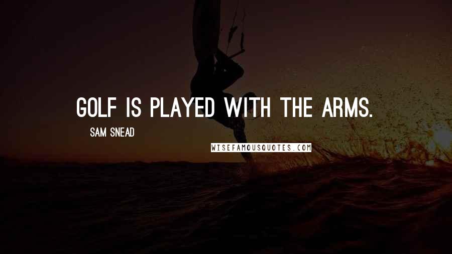 Sam Snead Quotes: Golf is played with the arms.