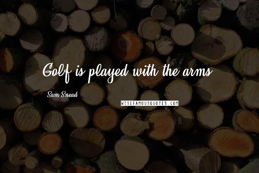 Sam Snead Quotes: Golf is played with the arms.