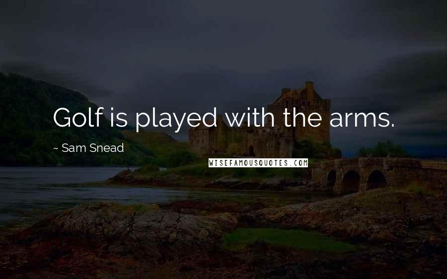 Sam Snead Quotes: Golf is played with the arms.