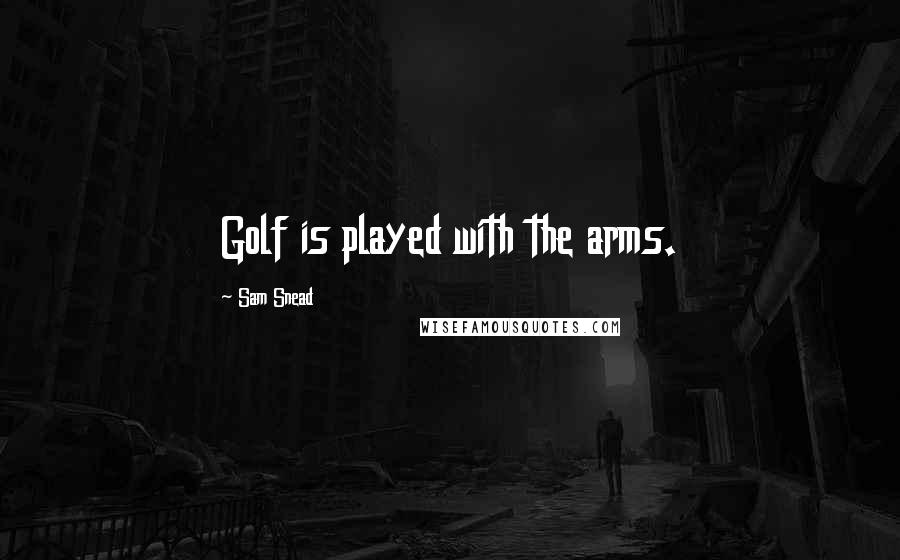 Sam Snead Quotes: Golf is played with the arms.