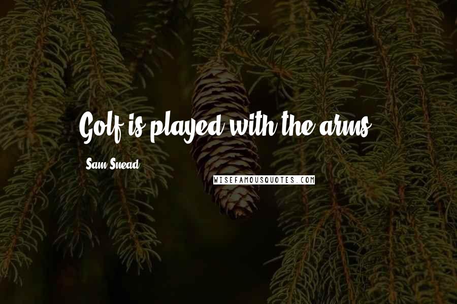 Sam Snead Quotes: Golf is played with the arms.