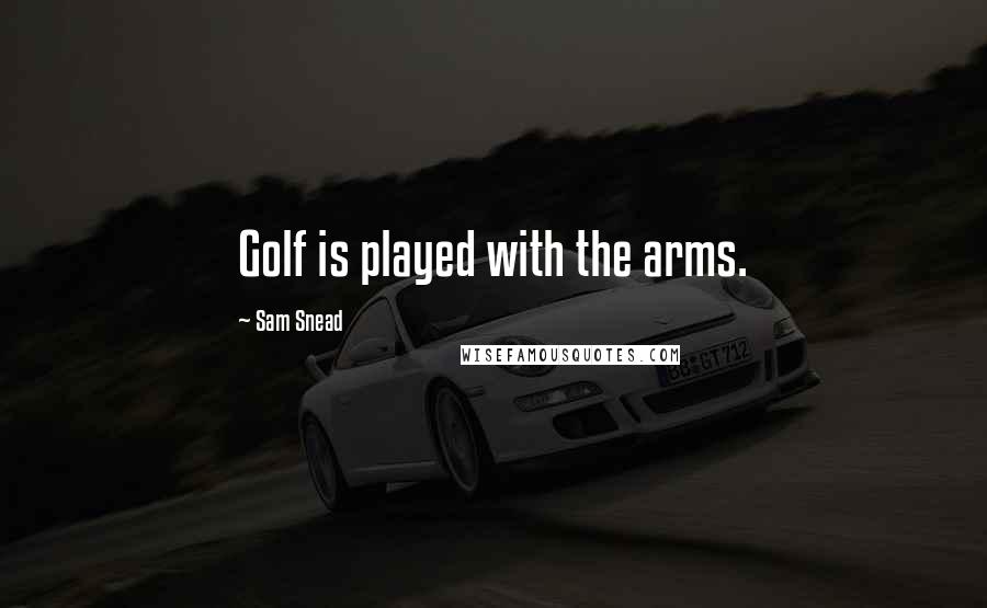 Sam Snead Quotes: Golf is played with the arms.