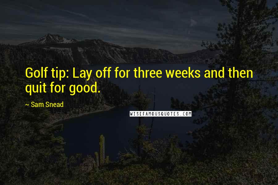 Sam Snead Quotes: Golf tip: Lay off for three weeks and then quit for good.