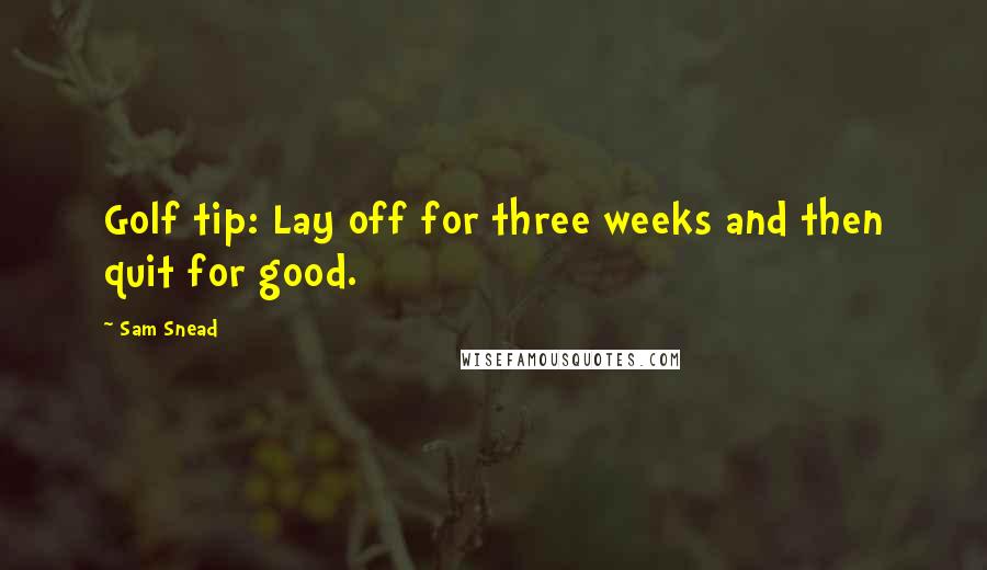 Sam Snead Quotes: Golf tip: Lay off for three weeks and then quit for good.