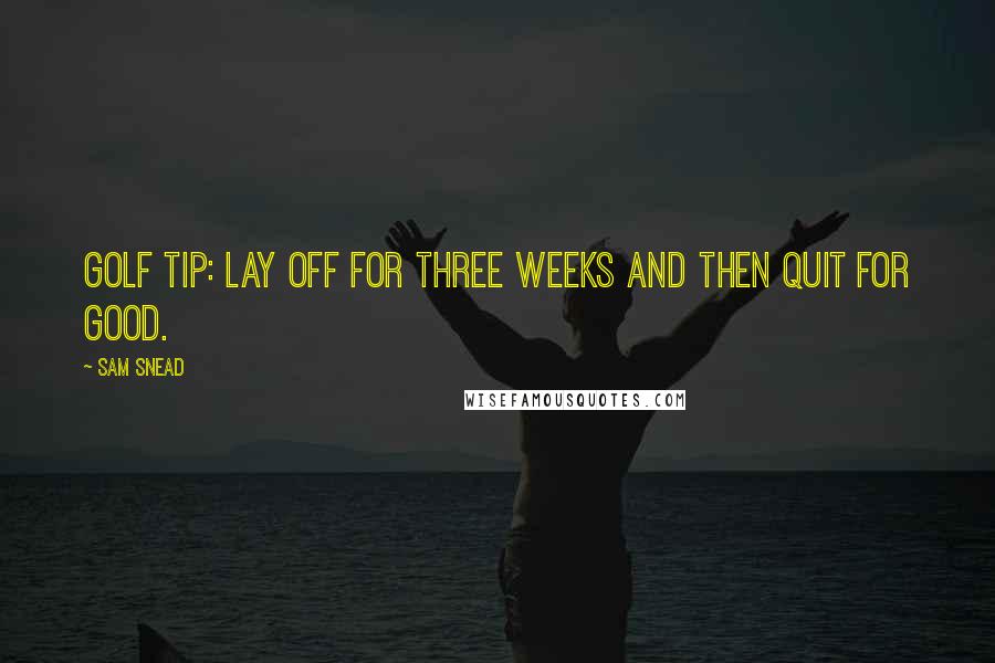 Sam Snead Quotes: Golf tip: Lay off for three weeks and then quit for good.