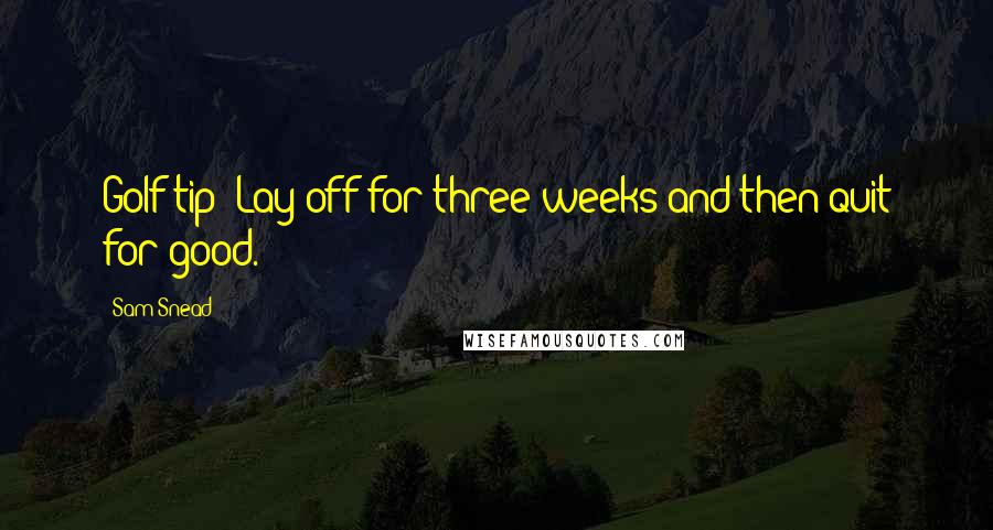 Sam Snead Quotes: Golf tip: Lay off for three weeks and then quit for good.