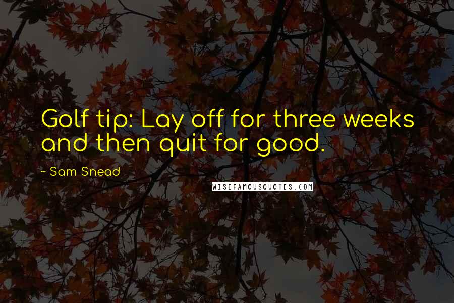 Sam Snead Quotes: Golf tip: Lay off for three weeks and then quit for good.