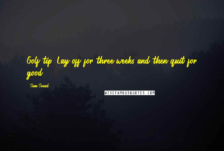 Sam Snead Quotes: Golf tip: Lay off for three weeks and then quit for good.
